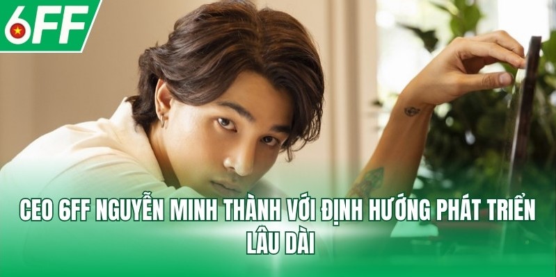 CEO 6FF Nguyễn Minh Thành với định hướng phát triển lâu dài